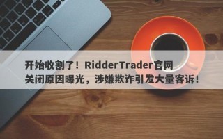 开始收割了！RidderTrader官网关闭原因曝光，涉嫌欺诈引发大量客诉！