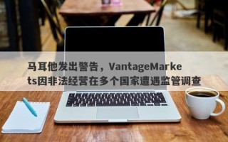 马耳他发出警告，VantageMarkets因非法经营在多个国家遭遇监管调查