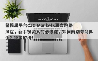 警惕黑平台CJC Markets再次跑路风险，新手投资人的必修课，如何辨别券商真伪？独家解析！