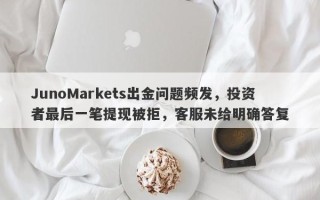 JunoMarkets出金问题频发，投资者最后一笔提现被拒，客服未给明确答复