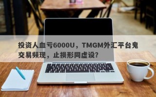 投资人血亏6000U，TMGM外汇平台鬼交易频现，止损形同虚设？