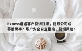 Exness遭遇客户投诉狂潮，隐形公司成幕后黑手？账户安全自查指南，警惕风险！