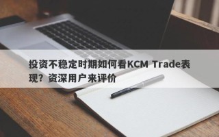 投资不稳定时期如何看KCM Trade表现？资深用户来评价