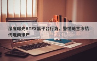 深度曝光ATFX黑平台行为，警惕随意冻结代理商账户