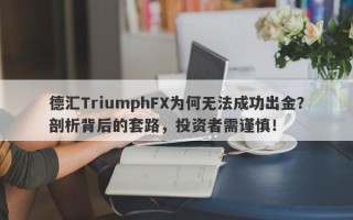 德汇TriumphFX为何无法成功出金？剖析背后的套路，投资者需谨慎！