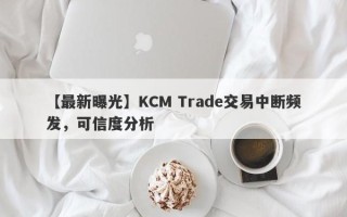 【最新曝光】KCM Trade交易中断频发，可信度分析