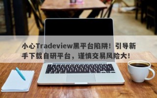 小心Tradeview黑平台陷阱！引导新手下载自研平台，谨慎交易风险大！