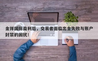 金祥国际盈利后，交易者面临出金失败与账户封禁的困扰！