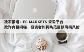 独家报道：EC MARKETS 安盈平台欺诈内幕揭秘，投资者如何防范巨额亏损风险！