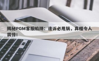 揭秘PGM客服陷阱：逢诉必甩锅，真相令人震惊！