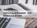 万致Vantage交易挑战活动“关闭”，背后是无法忍受的骗局