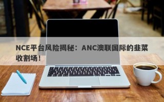 NCE平台风险揭秘：ANC澳联国际的韭菜收割场！