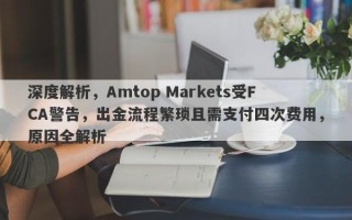 深度解析，Amtop Markets受FCA警告，出金流程繁琐且需支付四次费用，原因全解析