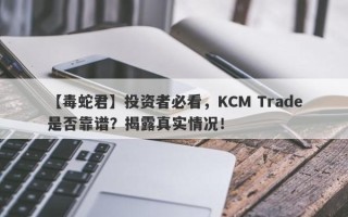 【毒蛇君】投资者必看，KCM Trade是否靠谱？揭露真实情况！