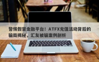 警惕假冒金融平台！ATFX充值活动背后的骗局揭秘，汇友被骗案例剖析