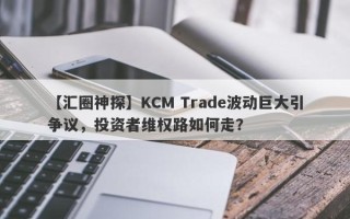 【汇圈神探】KCM Trade波动巨大引争议，投资者维权路如何走？