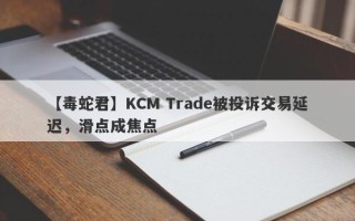 【毒蛇君】KCM Trade被投诉交易延迟，滑点成焦点