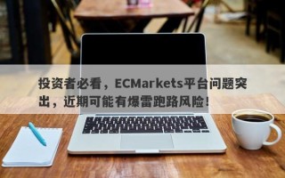 投资者必看，ECMarkets平台问题突出，近期可能有爆雷跑路风险！