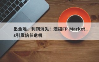 出金难、利润消失！澳福FP Markets引发信任危机