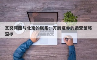 瓦努阿图与北京的联系：万腾证券的运营策略深挖