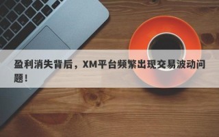 盈利消失背后，XM平台频繁出现交易波动问题！