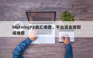 MorningFX晨汇爆雷，平台资金提取成难题