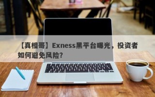 【真相哥】Exness黑平台曝光，投资者如何避免风险？