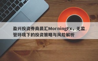 盈兴投资券商晨汇MorningFx，无监管环境下的投资策略与风险解析