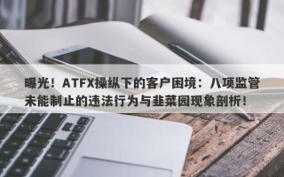 曝光！ATFX操纵下的客户困境：八项监管未能制止的违法行为与韭菜园现象剖析！