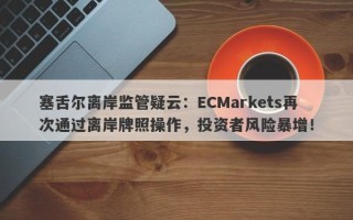 塞舌尔离岸监管疑云：ECMarkets再次通过离岸牌照操作，投资者风险暴增！