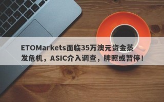 ETOMarkets面临35万澳元资金蒸发危机，ASIC介入调查，牌照或暂停！