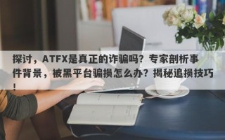 探讨，ATFX是真正的诈骗吗？专家剖析事件背景，被黑平台骗损怎么办？揭秘追损技巧！