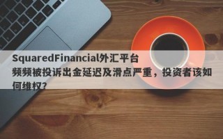 SquaredFinancial外汇平台频频被投诉出金延迟及滑点严重，投资者该如何维权？