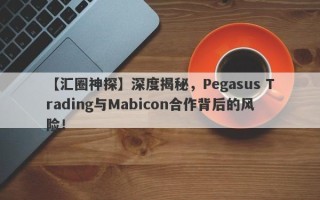 【汇圈神探】深度揭秘，Pegasus Trading与Mabicon合作背后的风险！