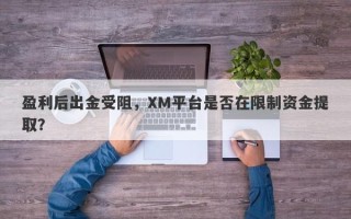 盈利后出金受阻，XM平台是否在限制资金提取？