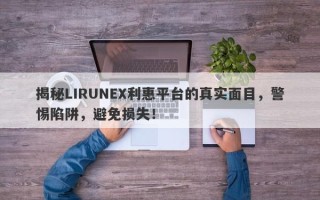 揭秘LIRUNEX利惠平台的真实面目，警惕陷阱，避免损失！