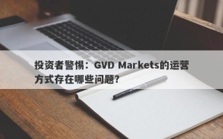 投资者警惕：GVD Markets的运营方式存在哪些问题？