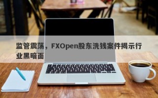 监管震荡，FXOpen股东洗钱案件揭示行业黑暗面