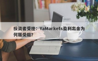 投资者受挫：YaMarkets盈利出金为何屡受阻？