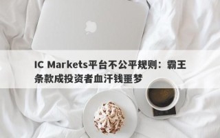 IC Markets平台不公平规则：霸王条款成投资者血汗钱噩梦