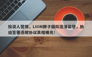 投资人警惕，LION狮子国际混淆监管，胁迫签署违规协议真相曝光！