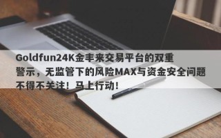 Goldfun24K金丰来交易平台的双重警示，无监管下的风险MAX与资金安全问题不得不关注！马上行动！