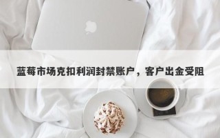 蓝莓市场克扣利润封禁账户，客户出金受阻