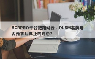 BCRPRO平台跑路疑云，DLSM套牌是否是背后真正的隐患？