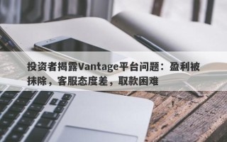 投资者揭露Vantage平台问题：盈利被抹除，客服态度差，取款困难