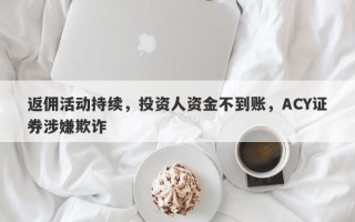 返佣活动持续，投资人资金不到账，ACY证券涉嫌欺诈