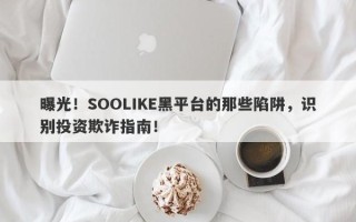 曝光！SOOLIKE黑平台的那些陷阱，识别投资欺诈指南！