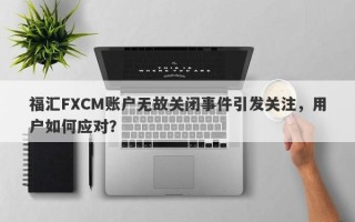 福汇FXCM账户无故关闭事件引发关注，用户如何应对？