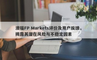 澳福FP Markets评价及用户反馈，揭露其潜在风险与不稳定因素