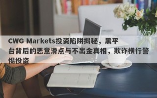 CWG Markets投资陷阱揭秘，黑平台背后的恶意滑点与不出金真相，欺诈横行警惕投资